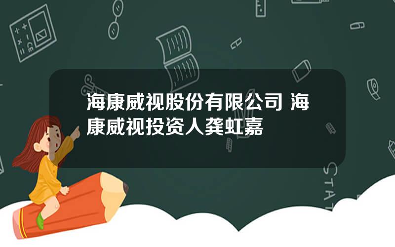 海康威视股份有限公司 海康威视投资人龚虹嘉